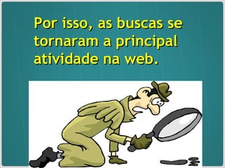Por isso, as buscas se tornaram a principal atividade na web. 