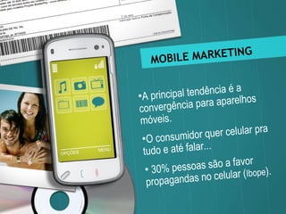 MOBILE MARKETING A principal tendência é a convergência para aparelhos móveis.  O consumidor quer celular pra tudo e até falar... 30% pessoas são a favor propagandas no celular ( Ibope ). 