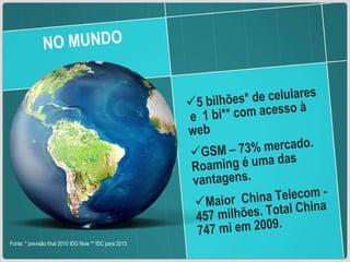 NO MUNDO 5 bilhões* de celulares  e  1 bi** com acesso à web GSM – 73% mercado. Roaming é uma das vantagens. Maior  China Telecom - 457 milhões. Total China 747 mi em 2009. Fonte: * previsão final 2010 IDG Now ** IDC para 2013 