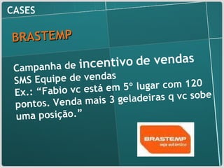 CASES BRASTEMP Campanha de  incentivo   de vendas  SMS  Equipe de vendas  Ex.: “Fabio vc está em 5º lugar com 120 pontos. Venda mais 3 geladeiras q vc sobe uma posição.” 