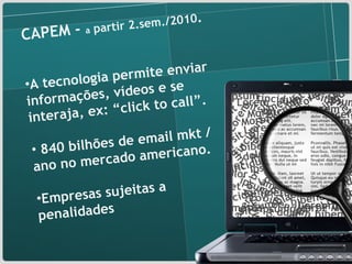 . CAPEM -  a  partir 2.sem./2010 . A tecnologia permite enviar informações, vídeos e se interaja, ex: “click to call”. 840 bilhões de email mkt /ano no mercado americano.  Empresas sujeitas a penalidades 