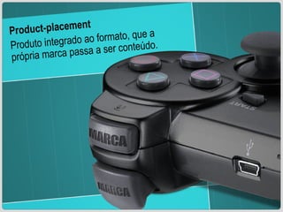 Product-placement  Produto integrado ao formato, que a própria marca passa a ser conteúdo. 