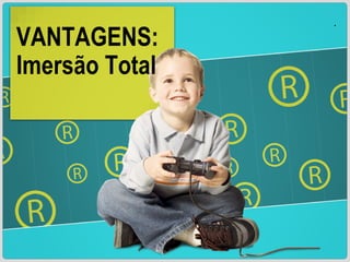 VANTAGENS: Imersão Total . 