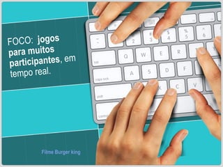 FOCO:  jogos para muitos participantes , em tempo real. Filme Burger king 