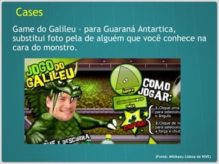 Game do Galileu – para Guaraná Antartica, substitui foto pela de alguém que você conhece na cara do monstro. (Fonte: Mitikazu Lisboa da HIVE) Cases 