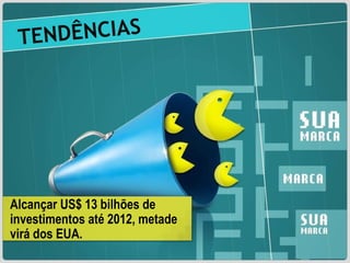 TENDÊNCIAS   Alcançar US$ 13 bilhões de investimentos até 2012, metade virá dos EUA. 