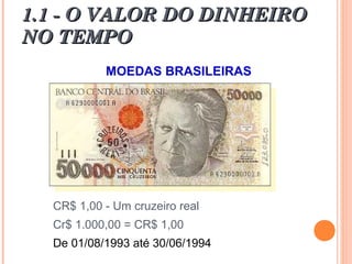 1.1 - O VALOR DO DINHEIRO1.1 - O VALOR DO DINHEIRO
NO TEMPONO TEMPO
MOEDAS BRASILEIRAS
CR$ 1,00 - Um cruzeiro real
Cr$ 1.000,00 = CR$ 1,00
De 01/08/1993 até 30/06/1994
 