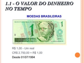 1.1 - O VALOR DO DINHEIRO1.1 - O VALOR DO DINHEIRO
NO TEMPONO TEMPO
MOEDAS BRASILEIRAS
R$ 1,00 - Um real
CR$ 2.750,00 = R$ 1,00
Desde 01/07/1994
 