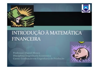 INTRODUÇÃO À MATEMÁTICA
FINANCEIRA

Professor: Daniel Moura
Disciplina: Engenharia Econômica
Curso: Graduação em Engenharia de Produção
 