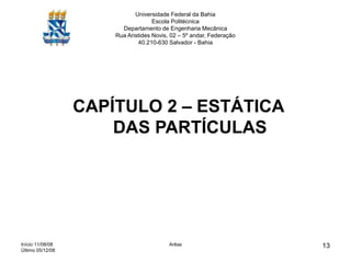 Início 11/08/08
Último 05/12/08
Arêas 13
Universidade Federal da Bahia
Escola Politécnica
Departamento de Engenharia Mecânica
Rua Aristides Novis, 02 – 5º andar, Federação
40.210-630 Salvador - Bahia
CAPÍTULO 2 – ESTÁTICA
DAS PARTÍCULAS
 