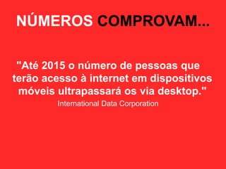 NÚMEROS COMPROVAM...

 "Até 2015 o número de pessoas que
terão acesso à internet em dispositivos
 móveis ultrapassará os via desktop."
        International Data Corporation
 