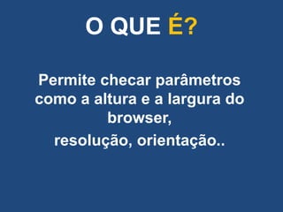 O QUE É?

Permite checar parâmetros
como a altura e a largura do
         browser,
  resolução, orientação..
 