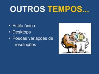 OUTROS TEMPOS...
• Estilo único
• Desktops
• Poucas variações de
   resoluções
 