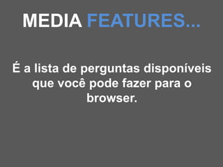 MEDIA FEATURES...

É a lista de perguntas disponíveis
   que você pode fazer para o
              browser.
 