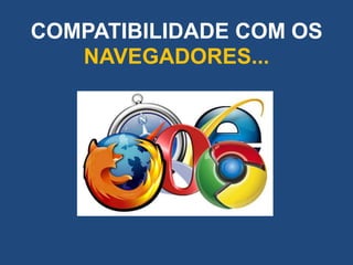 COMPATIBILIDADE COM OS
   NAVEGADORES...
 