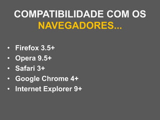 COMPATIBILIDADE COM OS
       NAVEGADORES...

•   Firefox 3.5+
•   Opera 9.5+
•   Safari 3+
•   Google Chrome 4+
•   Internet Explorer 9+
 