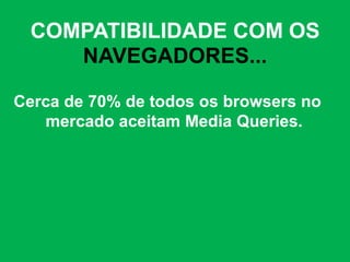 COMPATIBILIDADE COM OS
    NAVEGADORES...

Cerca de 70% de todos os browsers no
   mercado aceitam Media Queries.
 