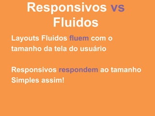 Responsivos vs
       Fluidos
Layouts Fluidos fluem com o
tamanho da tela do usuário

Responsivos respondem ao tamanho
Simples assim!
 
