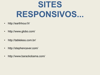 SITES
          RESPONSIVOS...
• http://earthhour.fr/

• http://www.globo.com/


• http://tableless.com.br/

• http://stephencaver.com/

• http://www.barackobama.com/
 