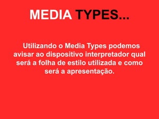 MEDIA TYPES...

   Utilizando o Media Types podemos
avisar ao dispositivo interpretador qual
 será a folha de estilo utilizada e como
          será a apresentação.
 