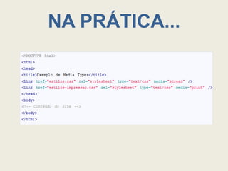 NA PRÁTICA...

   Utilizando o Media Types podemos
avisar ao dispositivo interpretador qual
 será a folha de estilo utilizada e como
          será a apresentação.
 