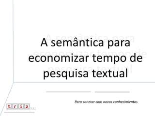 A semântica para
economizar tempo de
pesquisa textual
A semântica para
economizar tempo de
pesquisa textual
Para conetar com novos conhecimientos
 
