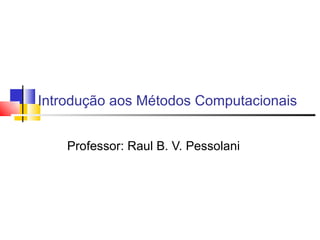 Introdução aos Métodos Computacionais


    Professor: Raul B. V. Pessolani
 