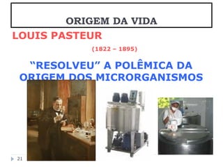 LOUIS PASTEUR 
(1822 – 1895) 
“RESOLVEU” A POLÊMICA DA 
ORIGEM DOS MICRORGANISMOS 
21 
ORIGEM DA VIDA 
 
