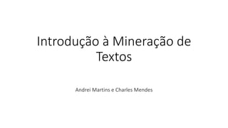 Introdução à Mineração de
Textos
Andrei Martins e Charles Mendes
 