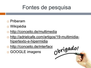 Fontes de pesquisa
 Priberam
 Wikipédia
 http://conceito.de/multimedia
 http://adrielcafe.com/artigos/19-multimidia-
hipertexto-e-hipermidia
 http://conceito.de/interface
 GOOGLE imagens
 