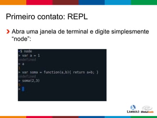Globalcode – Open4education
Primeiro contato: REPL
Abra uma janela de terminal e digite simplesmente
“node”:
 