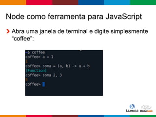 Globalcode – Open4education
Node como ferramenta para JavaScript
Abra uma janela de terminal e digite simplesmente
“coffee”:
 