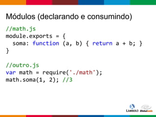 Globalcode – Open4education
Módulos (declarando e consumindo)
//math.js
module.exports = {
soma: function (a, b) { return a + b; }
}
//outro.js
var math = require('./math');
math.soma(1, 2); //3
 