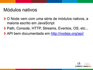 Globalcode – Open4education
Módulos nativos
O Node vem com uma série de módulos nativos, a
maioria escrito em JavaScript
Path, Console, HTTP, Streams, Eventos, OS, etc...
API bem documentada em http://nodejs.org/api/
 