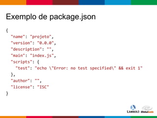 Globalcode – Open4education
Exemplo de package.json
{
"name": "projeto",
"version": "0.0.0",
"description": "",
"main": "index.js",
"scripts": {
"test": "echo "Error: no test specified" && exit 1"
},
"author": "",
"license": "ISC"
}
 