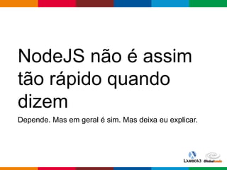 Globalcode – Open4education
NodeJS não é assim
tão rápido quando
dizem
Depende. Mas em geral é sim. Mas deixa eu explicar.
 