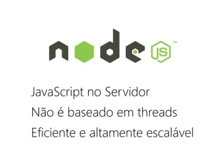 JavaScript no Servidor
Não é baseado em threads
Eficiente e altamente escalável
 