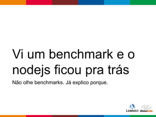 Globalcode – Open4education
Vi um benchmark e o
nodejs ficou pra trás
Não olhe benchmarks. Já explico porque.
 