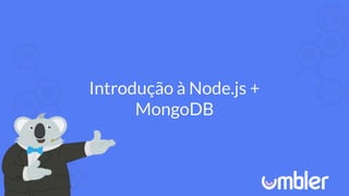 Introdução à Node.js +
MongoDB
 