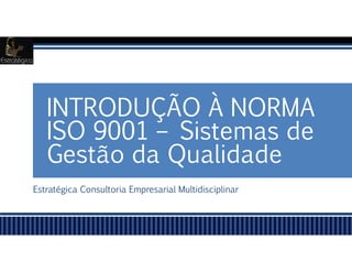 Estratégica Consultoria Empresarial Multidisciplinar
INTRODUÇÃO À NORMA
ISO 9001 – Sistemas de
Gestão da Qualidade
 