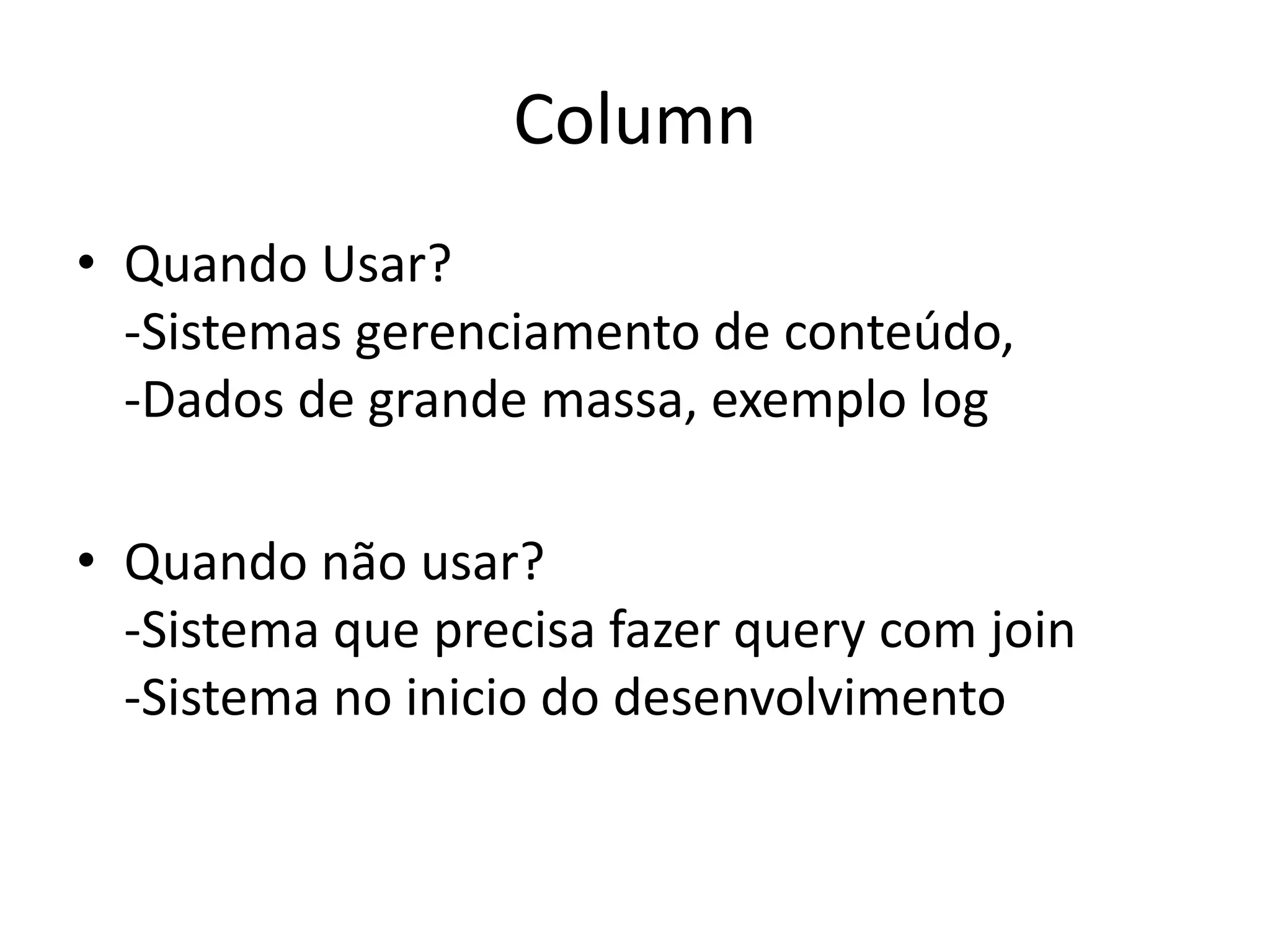 Column
• Quando Usar?
-Sistemas gerenciamento de conteúdo,
-Dados de grande massa, exemplo log
• Quando não usar?
-Sistema que precisa fazer query com join
-Sistema no inicio do desenvolvimento
 