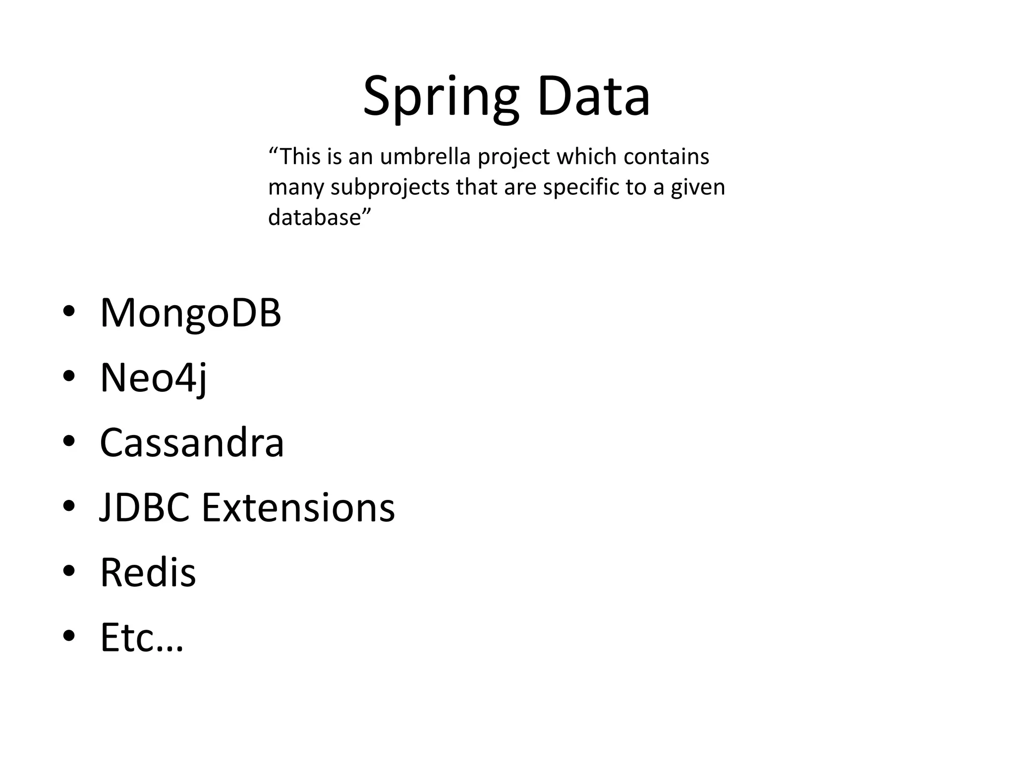 Spring Data
• MongoDB
• Neo4j
• Cassandra
• JDBC Extensions
• Redis
• Etc…
“This is an umbrella project which contains
many subprojects that are specific to a given
database”
 