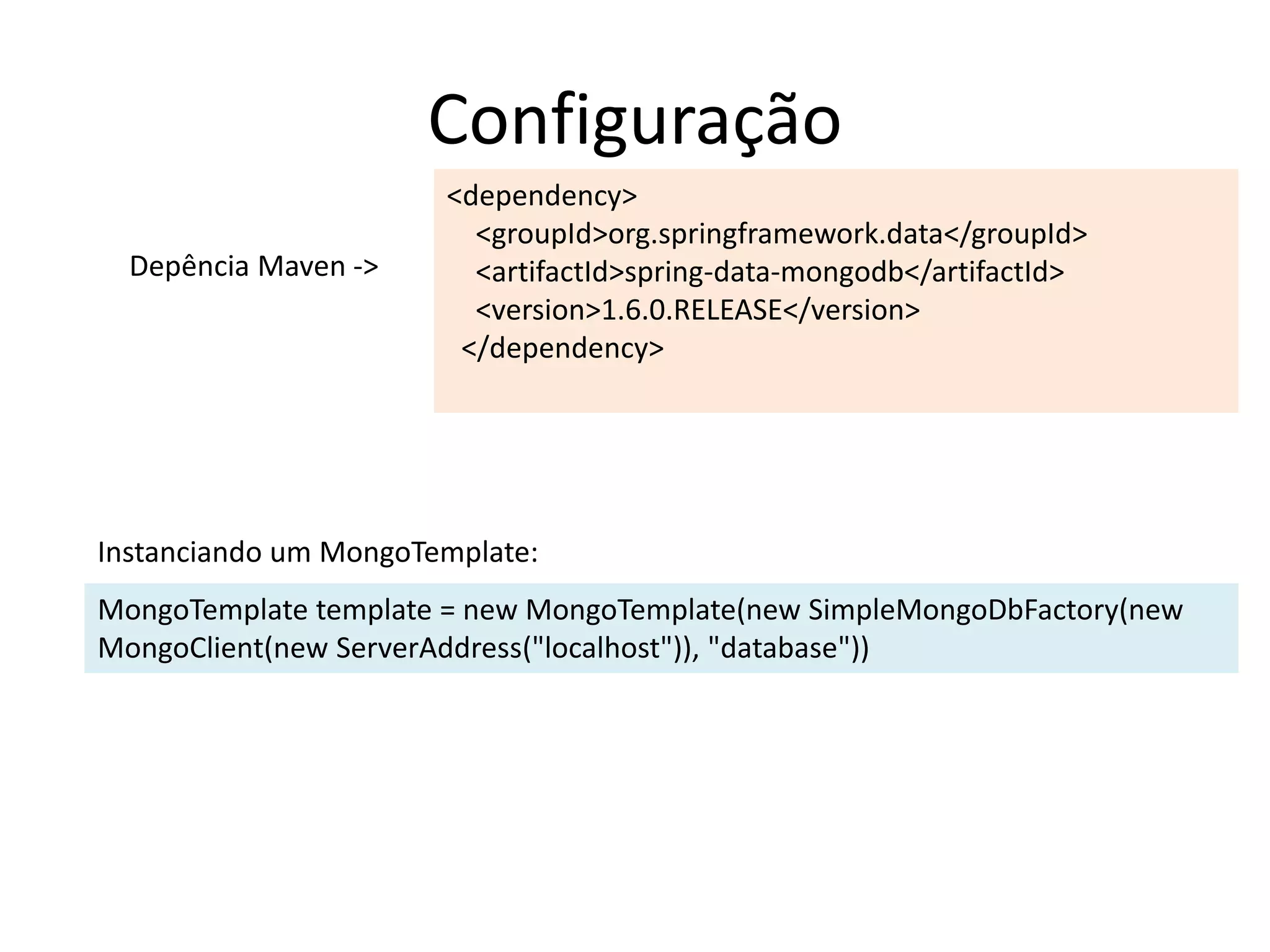 Configuração
<dependency>
<groupId>org.springframework.data</groupId>
<artifactId>spring-data-mongodb</artifactId>
<version>1.6.0.RELEASE</version>
</dependency>
MongoTemplate template = new MongoTemplate(new SimpleMongoDbFactory(new
MongoClient(new ServerAddress("localhost")), "database"))
Depência Maven ->
Instanciando um MongoTemplate:
 