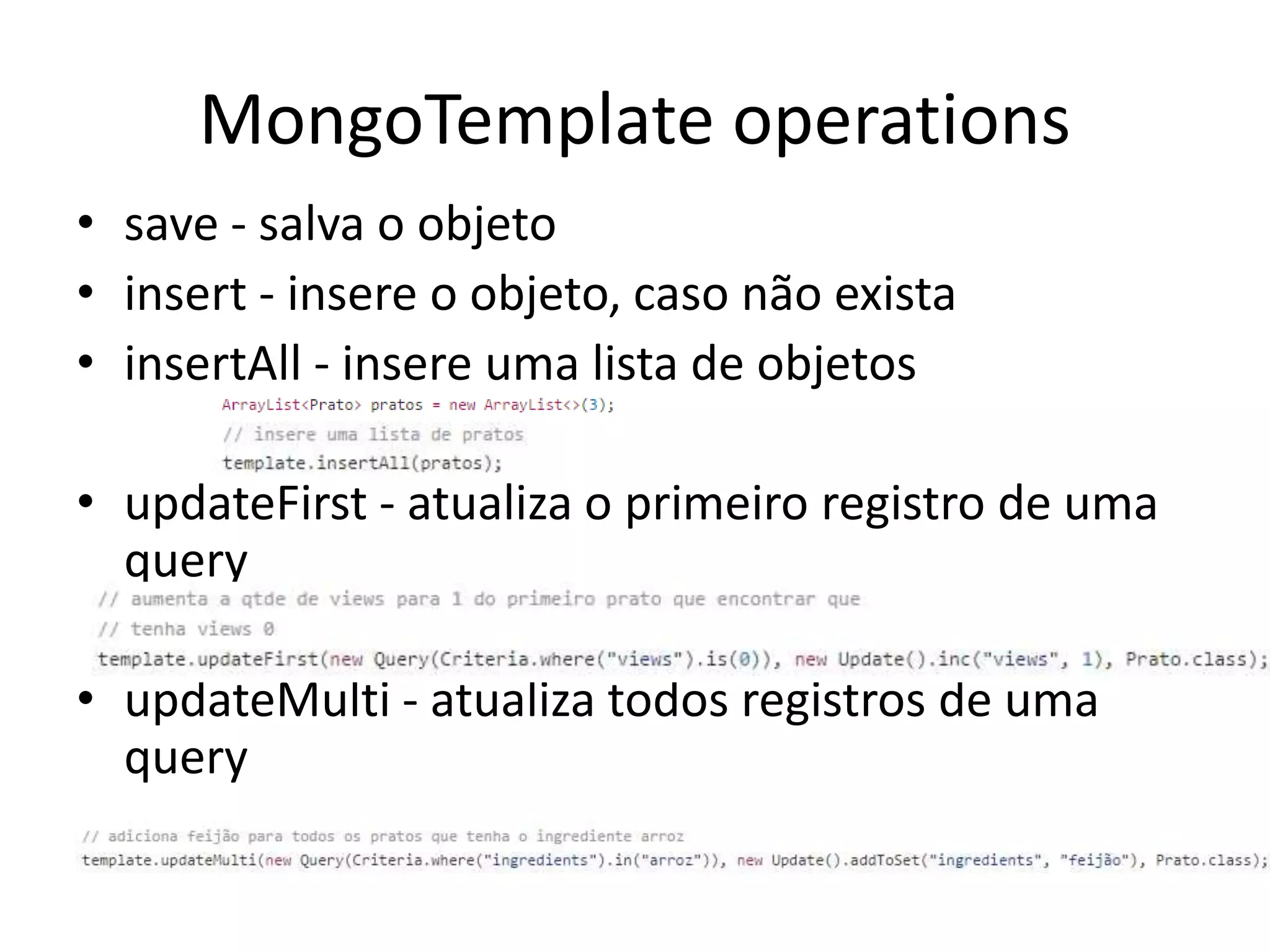 MongoTemplate operations
• save - salva o objeto
• insert - insere o objeto, caso não exista
• insertAll - insere uma lista de objetos
• updateFirst - atualiza o primeiro registro de uma
query
• updateMulti - atualiza todos registros de uma
query
 