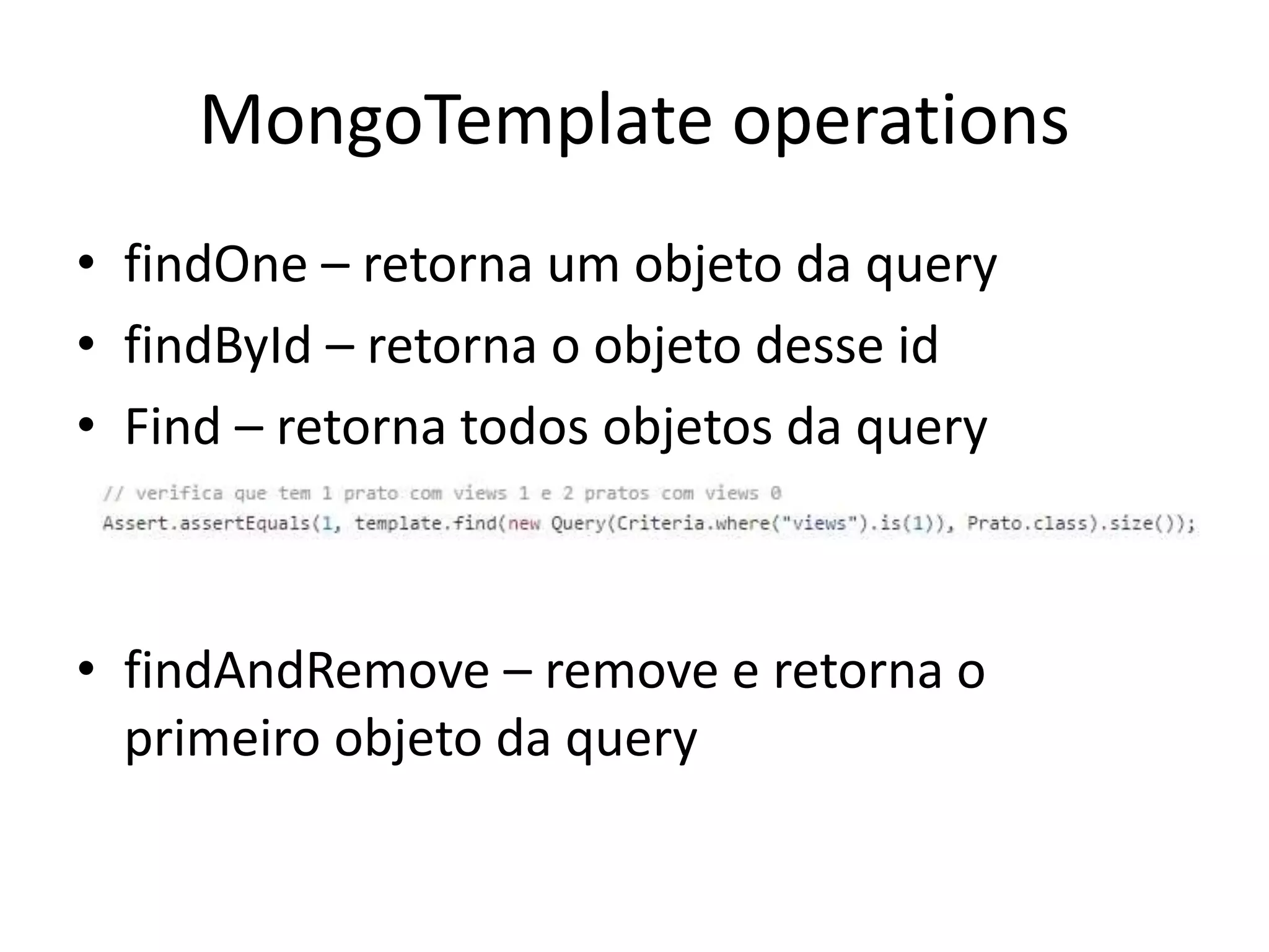 MongoTemplate operations
• findOne – retorna um objeto da query
• findById – retorna o objeto desse id
• Find – retorna todos objetos da query
• findAndRemove – remove e retorna o
primeiro objeto da query
 