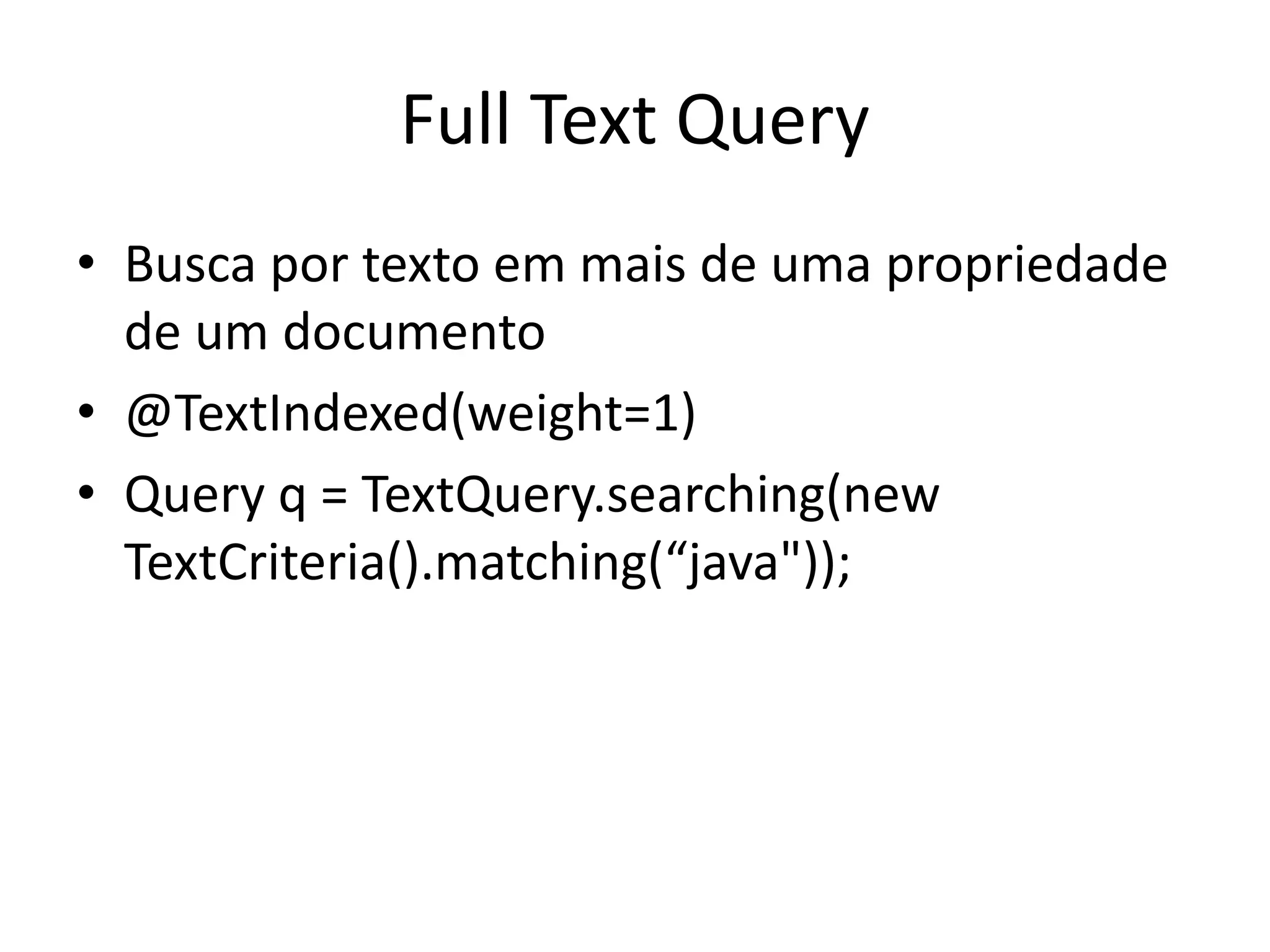 Full Text Query
• Busca por texto em mais de uma propriedade
de um documento
• @TextIndexed(weight=1)
• Query q = TextQuery.searching(new
TextCriteria().matching(“java"));
 