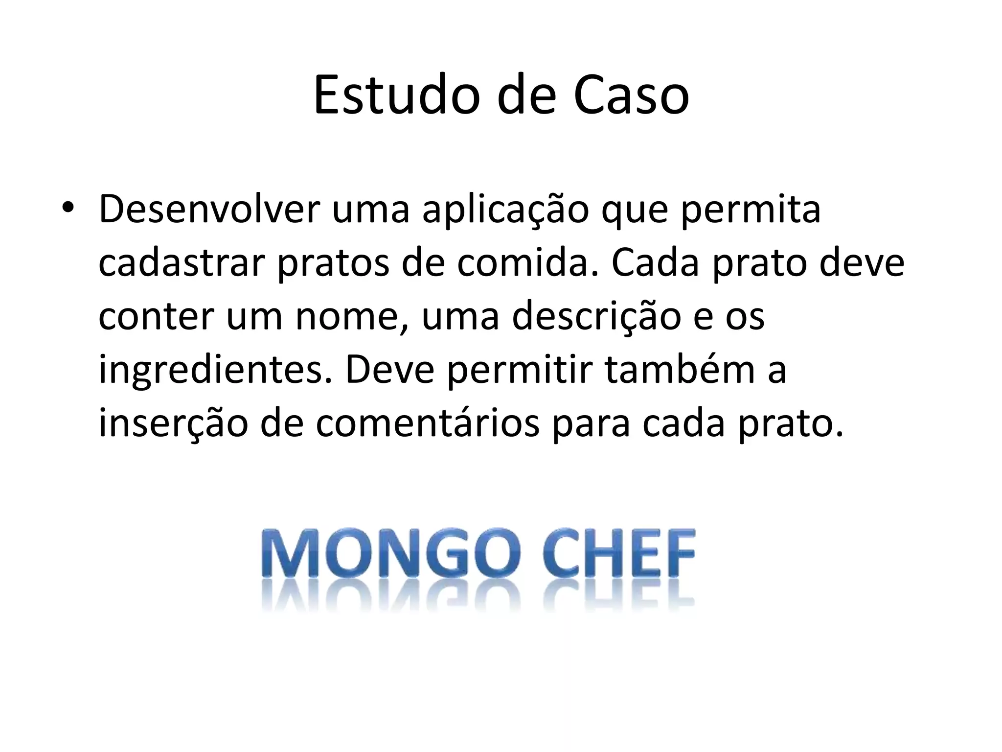 Estudo de Caso
• Desenvolver uma aplicação que permita
cadastrar pratos de comida. Cada prato deve
conter um nome, uma descrição e os
ingredientes. Deve permitir também a
inserção de comentários para cada prato.
 