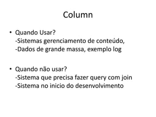 Column
• Quando Usar?
-Sistemas gerenciamento de conteúdo,
-Dados de grande massa, exemplo log
• Quando não usar?
-Sistema que precisa fazer query com join
-Sistema no inicio do desenvolvimento
 