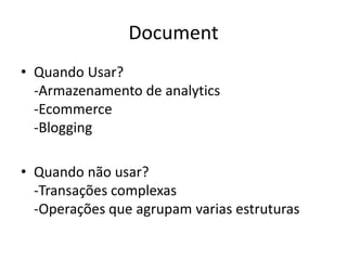 Document
• Quando Usar?
-Armazenamento de analytics
-Ecommerce
-Blogging
• Quando não usar?
-Transações complexas
-Operações que agrupam varias estruturas
 