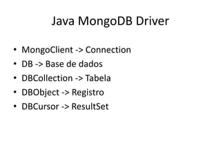 Java MongoDB Driver
• MongoClient -> Connection
• DB -> Base de dados
• DBCollection -> Tabela
• DBObject -> Registro
• DBCursor -> ResultSet
 